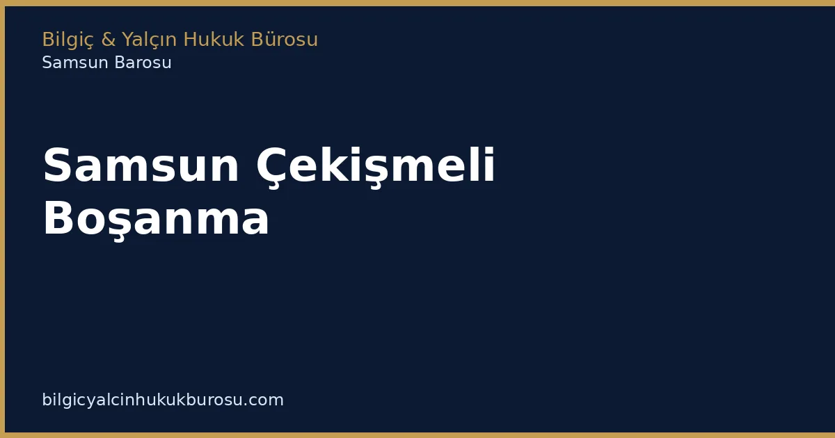 Samsun Çekişmeli Boşanma | Süreç, Strateji ve Süreler - Bilgiç Yalçın Hukuk