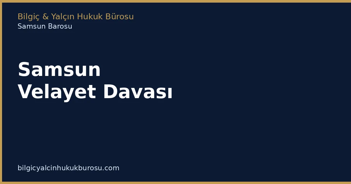 Samsun Velayet Davası | Süreç ve Kriterler - Bilgiç Yalçın Hukuk